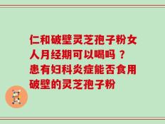 仁和破壁灵芝孢子粉女人月经期可以喝吗 ？患有妇科炎症能否食用破壁的灵芝孢子粉