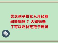 灵芝孢子粉女人月经期间能喝吗 ？大姨妈来了可以吃林芝孢子粉吗