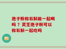 孢子粉和石斛能一起喝吗 ？灵芝孢子粉可以和石斛一起吃吗