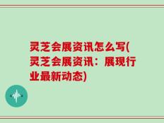 灵芝会展资讯怎么写(灵芝会展资讯：展现行业最新动态)
