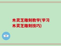 木灵芝雕刻教学(学习木灵芝雕刻技巧)