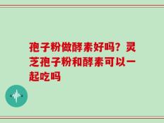 孢子粉做酵素好吗？灵芝孢子粉和酵素可以一起吃吗