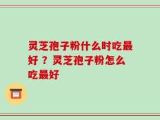 灵芝孢子粉什么时吃最好 ？灵芝孢子粉怎么吃最好