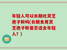 年轻人可以长期吃灵芝孢子粉吗(长期食用灵芝孢子粉是否适合年轻人？)