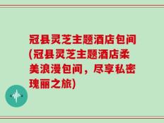 冠县灵芝主题酒店包间(冠县灵芝主题酒店柔美浪漫包间，尽享私密瑰丽之旅)