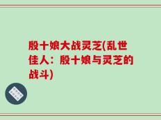 殷十娘大战灵芝(乱世佳人：殷十娘与灵芝的战斗)