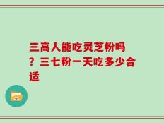 三高人能吃灵芝粉吗 ？三七粉一天吃多少合适