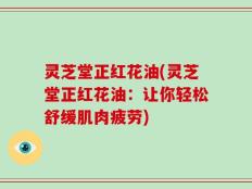 灵芝堂正红花油(灵芝堂正红花油：让你轻松舒缓肌肉疲劳)