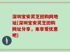 深圳宝安灵芝团购网地址(深圳宝安灵芝团购网址分享，来享受优惠吧)