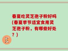 春夏吃灵芝孢子粉好吗(春夏季节适宜食用灵芝孢子粉，有哪些好处？)