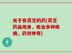 关于有灵芝的药(灵芝药品现身，能治多种疾病，药效神奇)