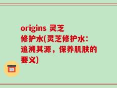 origins 灵芝修护水(灵芝修护水：追溯其源，保养肌肤的要义)