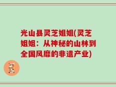 光山县灵芝姐姐(灵芝姐姐：从神秘的山林到全国风靡的非遗产业)