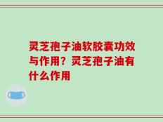 灵芝孢子油软胶囊功效与作用？灵芝孢子油有什么作用