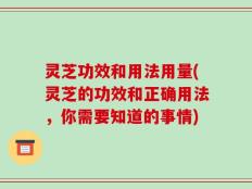灵芝功效和用法用量(灵芝的功效和正确用法，你需要知道的事情)