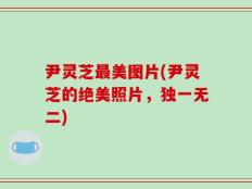尹灵芝最美图片(尹灵芝的绝美照片，独一无二)