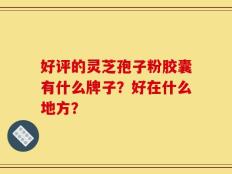 好评的灵芝孢子粉胶囊有什么牌子？好在什么地方？