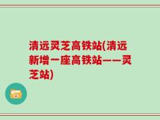 清远灵芝高铁站(清远新增一座高铁站——灵芝站)