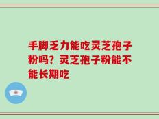 手脚乏力能吃灵芝孢子粉吗？灵芝孢子粉能不能长期吃