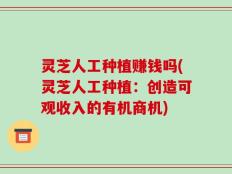 灵芝人工种植赚钱吗(灵芝人工种植：创造可观收入的有机商机)