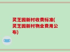 灵芝园新村收费标准(灵芝园新村物业费用公布)