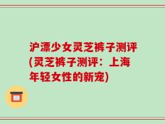 沪漂少女灵芝裤子测评(灵芝裤子测评：上海年轻女性的新宠)
