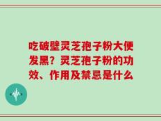 吃破壁灵芝孢子粉大便发黑？灵芝孢子粉的功效、作用及禁忌是什么