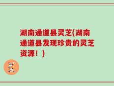 湖南通道县灵芝(湖南通道县发现珍贵的灵芝资源！)