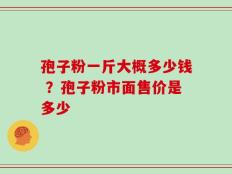 孢子粉一斤大概多少钱 ？孢子粉市面售价是多少