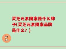 灵芝元素图案是什么牌子(灵芝元素图案品牌是什么？)