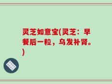 灵芝如意宝(灵芝：早餐后一粒，乌发补肾。)