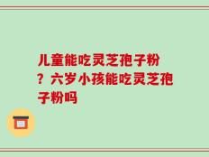 儿童能吃灵芝孢子粉 ？六岁小孩能吃灵芝孢子粉吗