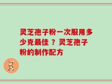 灵芝孢子粉一次服用多少克最佳 ？灵芝孢子粉的制作配方