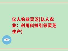 亿人农业灵芝(亿人农业：利用科技引领灵芝生产)