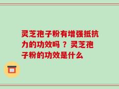 灵芝孢子粉有增强抵抗力的功效吗 ？灵芝孢子粉的功效是什么