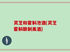 灵芝和霍斛泡酒(灵芝霍斛酿制美酒)