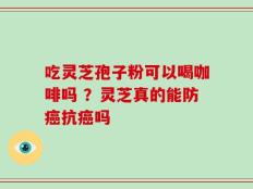 吃灵芝孢子粉可以喝咖啡吗 ？灵芝真的能防癌抗癌吗