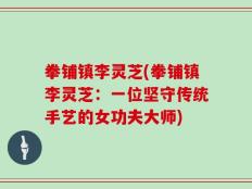 拳铺镇李灵芝(拳铺镇李灵芝：一位坚守传统手艺的女功夫大师)
