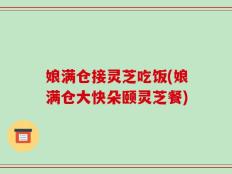 娘满仓接灵芝吃饭(娘满仓大快朵颐灵芝餐)