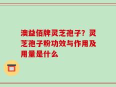 澳益佰牌灵芝孢子？灵芝孢子粉功效与作用及用量是什么