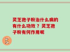 灵芝孢子粉治什么病的有什么功效 ？灵芝孢子粉有何作用呢