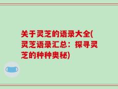 关于灵芝的语录大全(灵芝语录汇总：探寻灵芝的种种奥秘)