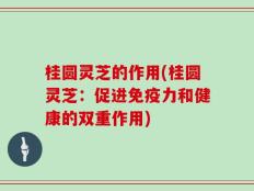 桂圆灵芝的作用(桂圆灵芝：促进免疫力和健康的双重作用)