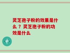 灵芝孢子粉的效果是什么 ？灵芝孢子粉的功效是什么