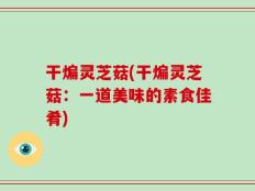 干煸灵芝菇(干煸灵芝菇：一道美味的素食佳肴)