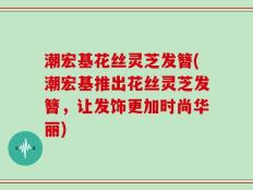 潮宏基花丝灵芝发簪(潮宏基推出花丝灵芝发簪，让发饰更加时尚华丽)