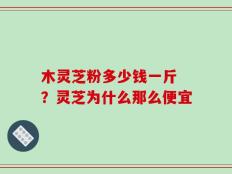 木灵芝粉多少钱一斤 ？灵芝为什么那么便宜