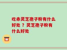吃赤灵芝孢子粉有什么好处 ？灵芝孢子粉有什么好处