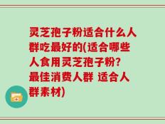 灵芝孢子粉适合什么人群吃最好的(适合哪些人食用灵芝孢子粉？ 最佳消费人群 适合人群素材)