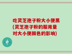 吃灵芝孢子粉大小便黑(灵芝孢子粉的服用量对大小便颜色的影响)